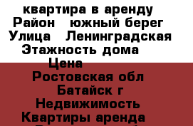 квартира в аренду › Район ­ южный берег › Улица ­ Ленинградская › Этажность дома ­ 3 › Цена ­ 10 000 - Ростовская обл., Батайск г. Недвижимость » Квартиры аренда   . Ростовская обл.